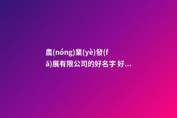 農(nóng)業(yè)發(fā)展有限公司的好名字 好聽的農(nóng)業(yè)公司名字-第1張-公司起名-玄機(jī)派